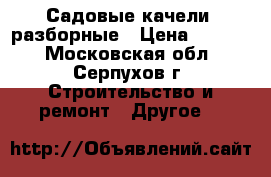 Садовые качели, разборные › Цена ­ 6 000 - Московская обл., Серпухов г. Строительство и ремонт » Другое   